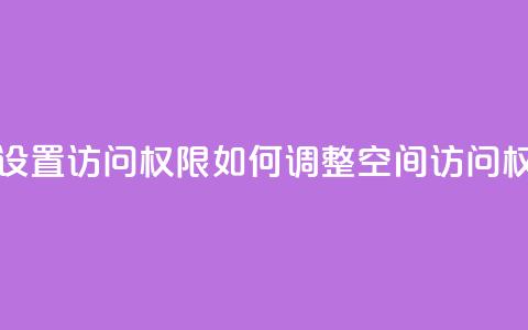 qq空间怎么设置访问权限 - 如何调整QQ空间访问权限！  第1张