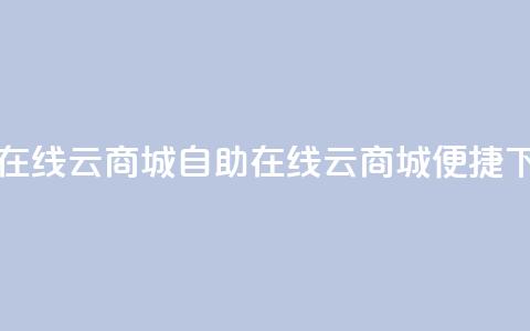 自助下单在线云商城(自助在线云商城，便捷下单)  第1张