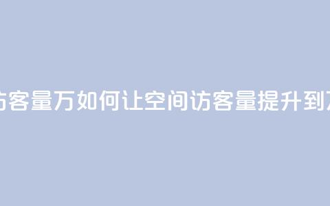 qq刷空间访客量1万 - 如何让QQ空间访客量提升到1万？。  第1张