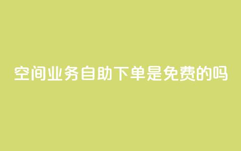 QQ空间业务自助下单是免费的吗,代网刷总站 - 快手涨热度平台 抖音钻石充值哪里便宜  第1张