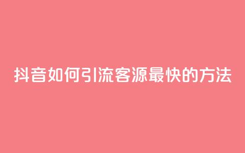 抖音如何引流客源最快的方法 - 抖音高效引流客源的最佳策略揭秘~  第1张