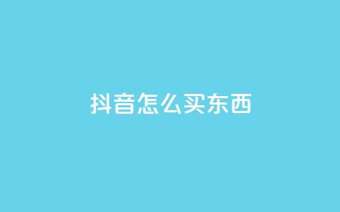 抖音怎么买东西 - 抖音购物攻略：如何在抖音上购物？~  第1张