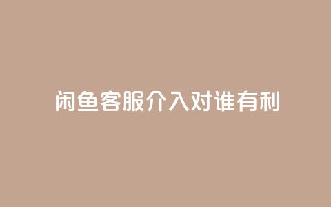闲鱼客服介入对谁有利,qq空间刷转发说说 - 免费增加抖音播放量的网站 小红书500粉丝推广价目表  第1张