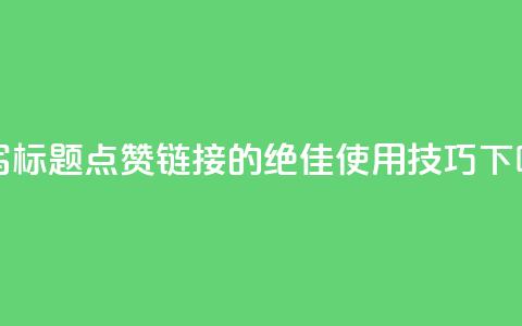 重写标题： 点赞链接的绝佳使用技巧  第1张