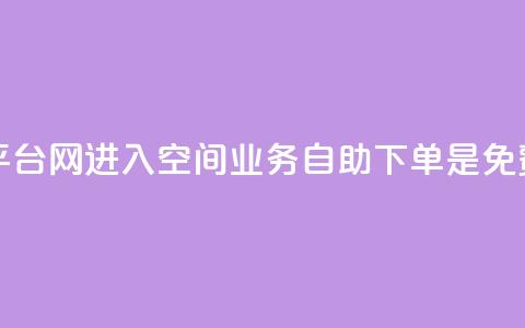 qq赞自助下单平台网进入 - QQ空间业务自助下单是免费的吗  第1张