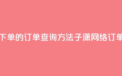 子潇网络下单的订单查询方法(子潇网络订单查询方法) 第1张 子潇网络下单的订单查询方法(子潇网络订单查询方法) 第1张