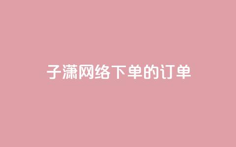 子潇网络下单的订单 - 黑科技引流工具快手  第1张