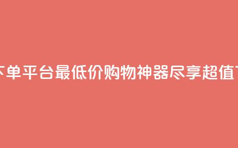全网最低价的下单平台 - 最低价购物神器	，尽享超值下单体验~  第1张