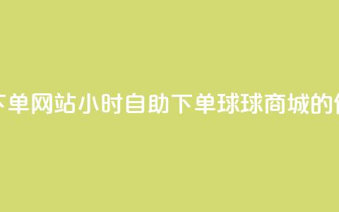 球球商城24小时自助下单网站 - 24小时自助下单：球球商城的便捷购物体验~  第1张