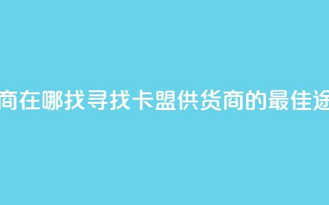 卡盟供货商在哪找(寻找卡盟供货商的最佳途径) 第1张 卡盟供货商在哪找(寻找卡盟供货商的最佳途径) 第1张
