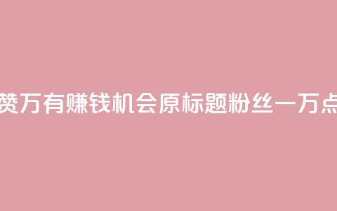 粉丝一万点赞47万有钱赚吗 - 点赞47万，有赚钱机会？原标题粉丝一万点赞47万有钱赚吗	，已优化。~  第1张