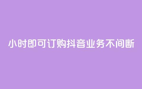 24小时即可订购，抖音业务不间断  第1张