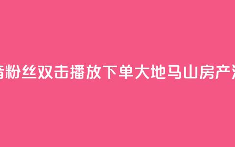 抖音粉丝双击播放下单0.01大地马山房产活动,dy赞在线自助下单网站 - 抖音全网老马最低价业务 风速云商城24小时自助下单  第1张