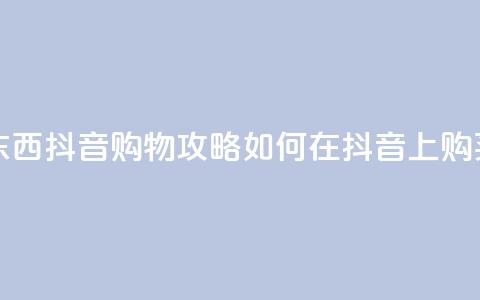 抖音怎么买东西 - 抖音购物攻略：如何在抖音上购买商品~  第1张
