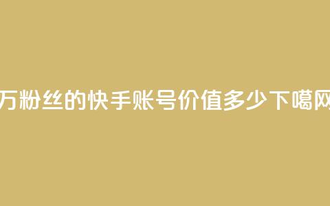 1000万粉丝的快手账号价值多少？  第1张