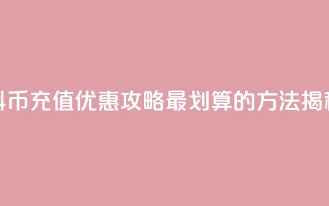 抖币充值优惠攻略，最划算的方法揭秘  第1张