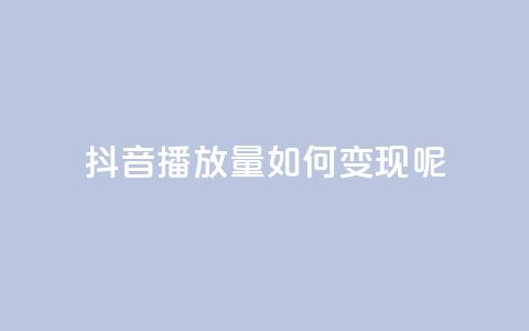 抖音播放量如何变现呢 - 如何利用抖音播放量实现变现？。  第1张