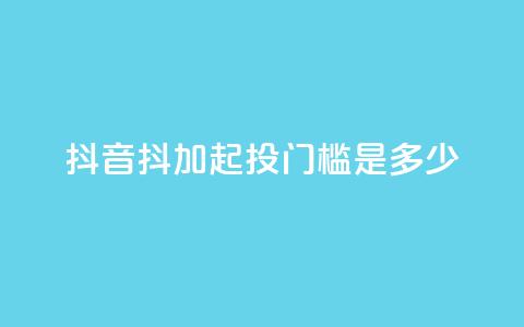 抖音抖加起投门槛是多少？  第1张