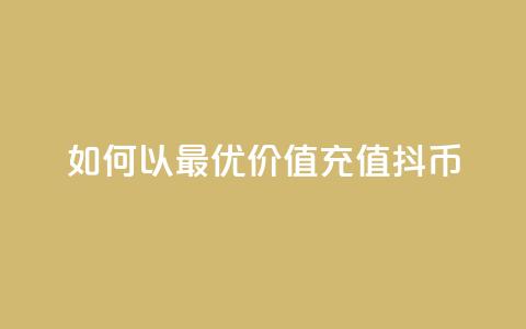 如何以最优价值充值抖币 第1张 如何以最优价值充值抖币 第1张