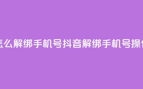 抖音怎么解绑手机号(抖音解绑手机号操作指南)  第1张