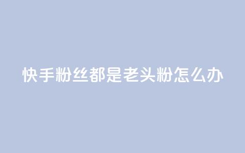 快手粉丝都是老头粉怎么办,王者24小时业务自助下单网站 - 拼多多助力24小时 别人发的链接怎么助力  第1张