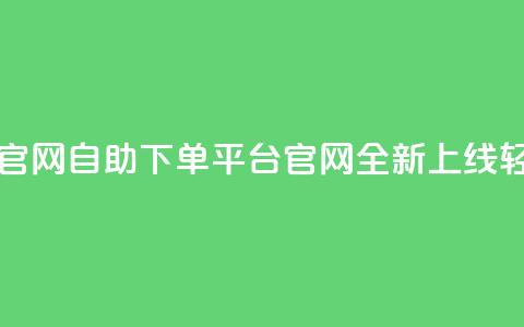 业务自助下单网站官网 - 自助下单平台官网全新上线 轻松选择服务!  第1张
