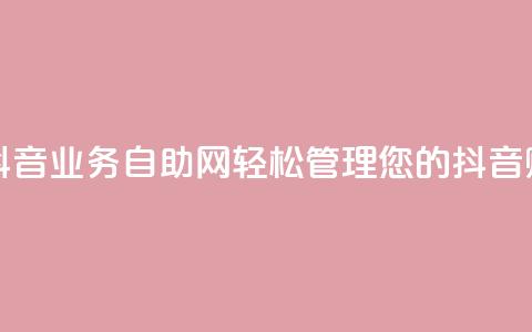抖音业务自助网 - 抖音业务自助网：轻松管理您的抖音账号和内容~  第1张