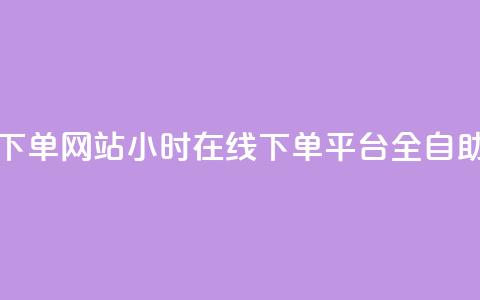 24小时全自助下单网站qq - 24小时在线下单平台QQ全自助操作~  第1张