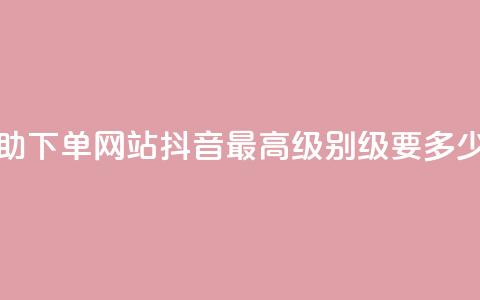 24小时全自助下单网站qq - 抖音最高级别30级要多少钱  第1张