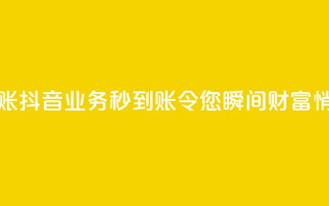 抖音业务秒到账 - 抖音业务秒到账，令您瞬间财富悄然而至!  第1张