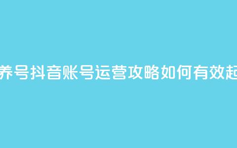 抖音如何起号养号 - 抖音账号运营攻略:如何有效起号养号~ 第1张 抖音如何起号养号 - 抖音账号运营攻略:如何有效起号养号~ 第1张