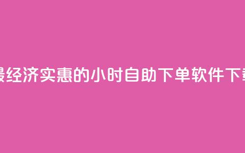 最经济实惠的24小时自助下单软件下载  第1张