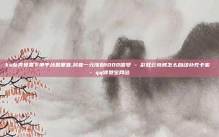 ks业务免费下单平台最便宜,抖音一元涨粉1000暗号 - 彩虹云商城怎么自动补充卡密 - qq领赞宝网站