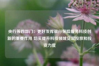 央行等四部门：更好发挥银行保险服务科技创新的重要作用 切实提升科技领域贷款投放和投资力度