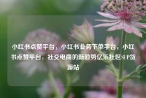 小红书点赞平台，小红书业务下单平台，小红书点赞平台，社交电商的新趋势亿乐社区SUP货源站
