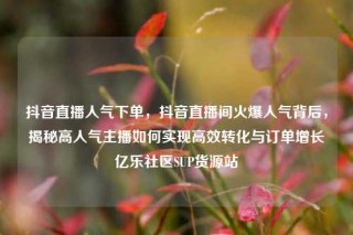 抖音直播人气下单，抖音直播间火爆人气背后，揭秘高人气主播如何实现高效转化与订单增长亿乐社区SUP货源站