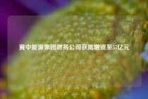 冀中能源集团财务公司获批增资至55亿元