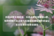 抖音点赞充值链接，抖音点赞充值链接50赞，如何利用抖音点赞与充值链接赚取额外收益亿乐社区低价自营货源站