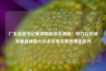 广东省委书记黄坤明到茂名调研：努力在市域发展县域振兴中走在粤东粤西粤北前列