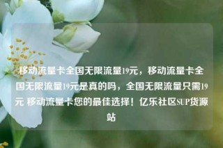 移动流量卡全国无限流量19元，移动流量卡全国无限流量19元是真的吗，全国无限流量只需19元 移动流量卡您的最佳选择！亿乐社区SUP货源站