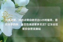 抖音点赞，抖音点赞自助平台24小时服务，喜欢分享的你，是否也渴望更多关注？亿乐社区低价自营货源站