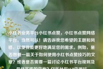 小红书业务平台小红书点赞，小红书点赞网络平台，当然可以！请告诉我您希望的主题和风格，以便我能更好地满足您的需求。例如，是否想要一篇关于如何使用小红书点赞技巧的文章？或者是否需要一篇讨论小红书平台规则及最佳实践的文章？亿乐社区SUP货源站
