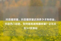 抖音播放量，抖音播放量达到多少才有收益，抖音热门话题，如何提高视频播放量？亿乐社区SUP货源站