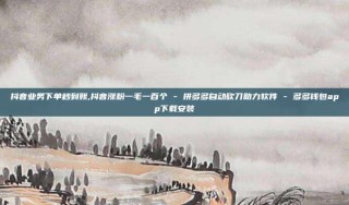 抖音业务下单秒到账,抖音涨粉一毛一百个 - 拼多多自动砍刀助力软件 - 多多钱包app下载安装