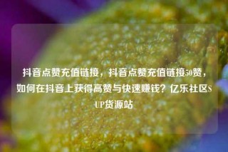 抖音点赞充值链接，抖音点赞充值链接50赞，如何在抖音上获得高赞与快速赚钱？亿乐社区SUP货源站