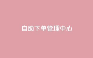 自助下单管理中心,qq空间自助平台 - ks直播间人气在线下单 - qq浏览自己看也算浏览量吗