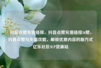 抖音点赞充值链接，抖音点赞充值链接50赞，抖音点赞与充值攻略，解锁优质内容的新方式亿乐社区SUP货源站