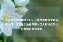 纯流量卡免费申请入口，广电纯流量卡免费申请入口，纯流量卡免费申请入口大揭秘亿乐社区低价自营货源站