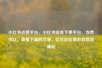 小红书点赞平台，小红书业务下单平台，当然可以，请看下面的文章，亿乐社区低价自营货源站