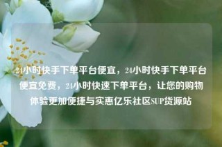 24小时快手下单平台便宜，24小时快手下单平台便宜免费，24小时快速下单平台，让您的购物体验更加便捷与实惠亿乐社区SUP货源站